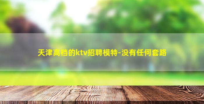 天津高档的ktv招聘模特-没有任何套路