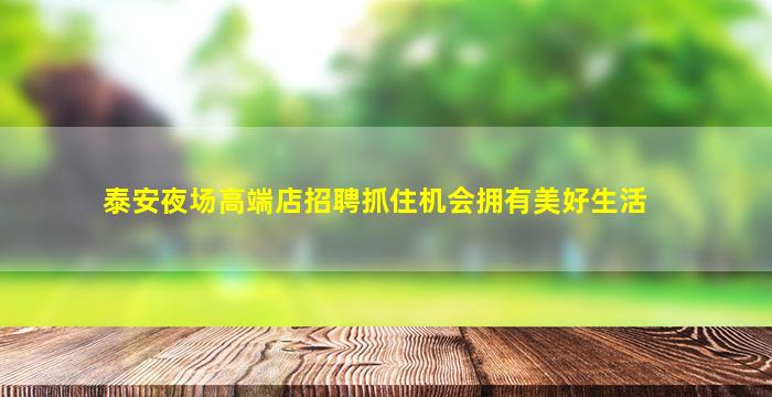 泰安夜场高端店招聘抓住机会拥有美好生活
